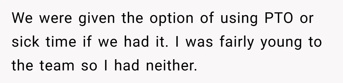 We were given the option of using PTO or sick time if we had it. I was fairly young to the team so I had neither.