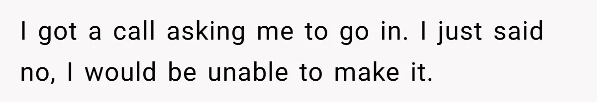 I got a call asking me to go in. I just said no, I would be unable to make it.