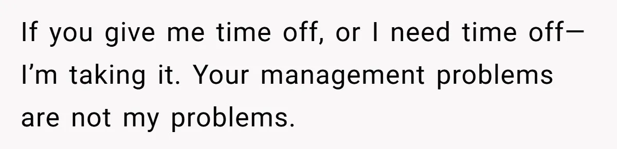 If you give me time off, or I need time off—I’m taking it. Your management problems are not my problems.