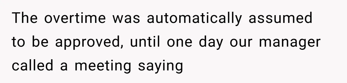 The overtime was automatically assumed to be approved, until one day our manager called a meeting saying