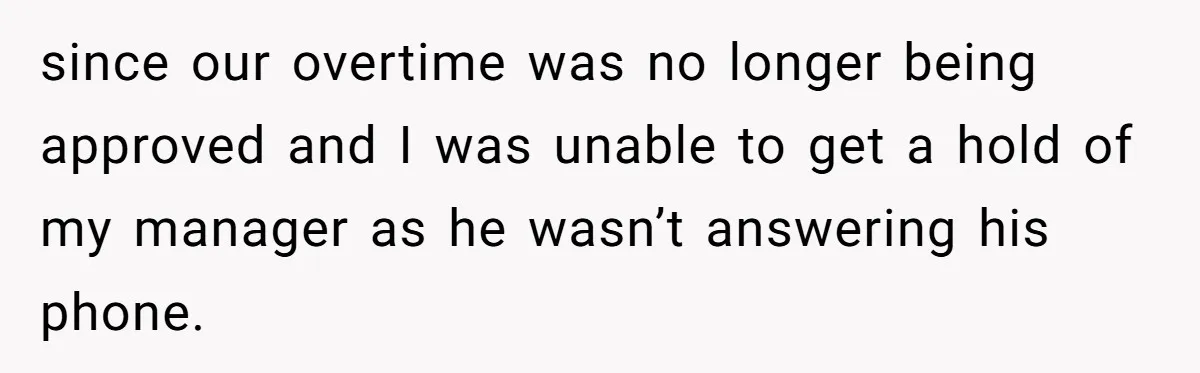 since our overtime was no longer being approved and I was unable to get a hold of my manager as he wasn’t answering his phone.