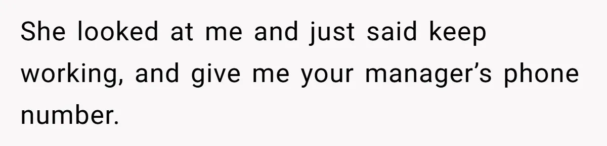 She looked at me and just said keep working, and give me your manager’s phone number.
