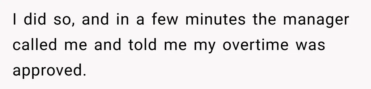 I did so, and in a few minutes the manager called me and told me my overtime was approved.