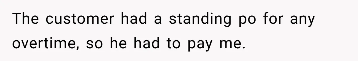 The customer had a standing po for any overtime, so he had to pay me.