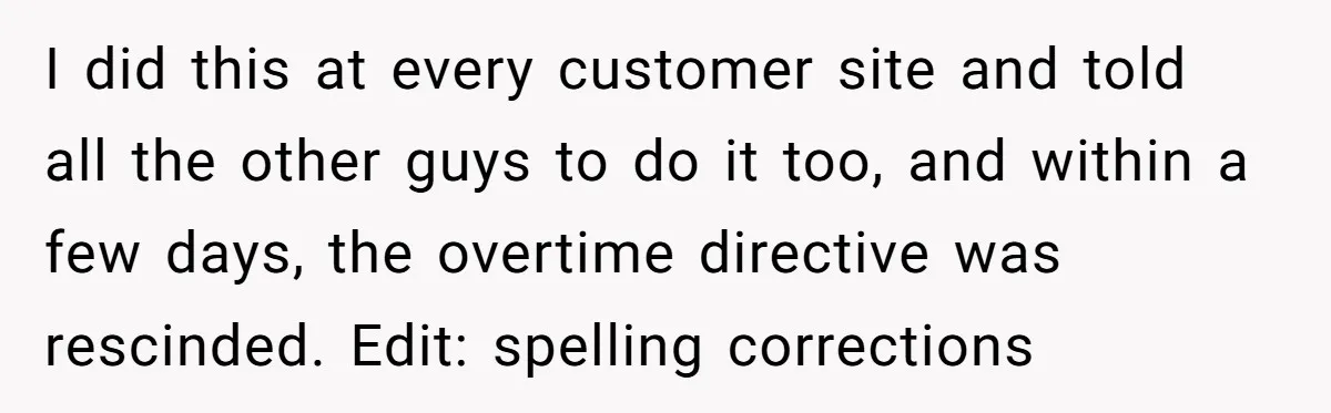 I did this at every customer site and told all the other guys to do it too, and within a few days, the overtime directive was rescinded. Edit: spelling corrections
