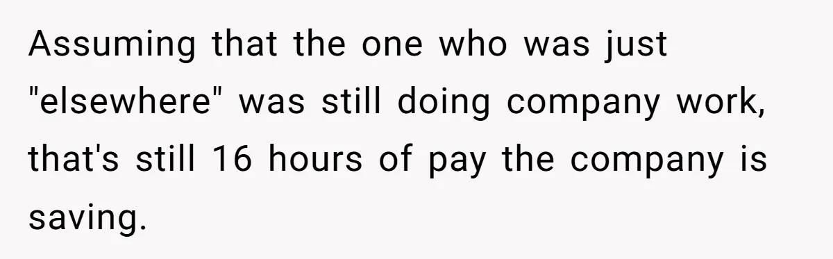 Assuming that the one who was just "elsewhere" was still doing company work, that's still 16 hours of pay the company is saving.