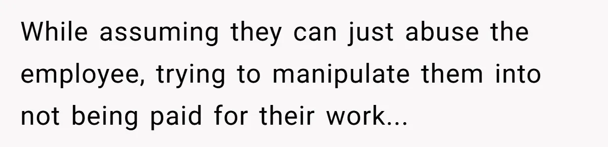 While assuming they can just abuse the employee, trying to manipulate them into not being paid for their work...