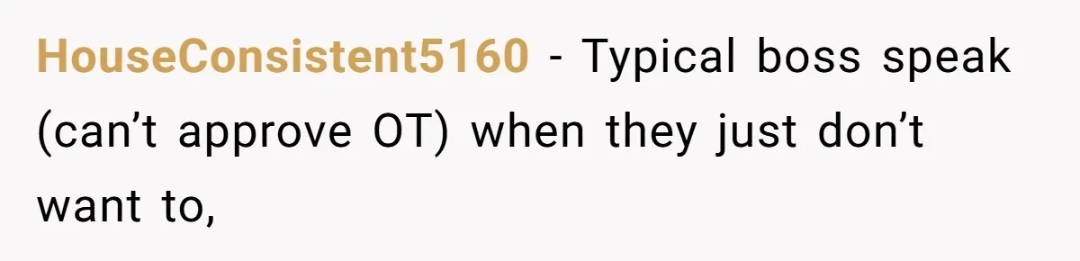 HouseConsistent5160 − Typical boss speak (can’t approve OT) when they just don’t want to,