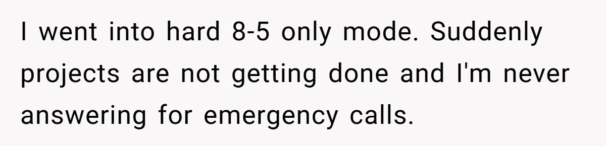 I went into hard 8-5 only mode. Suddenly projects are not getting done and I'm never answering for emergency calls.