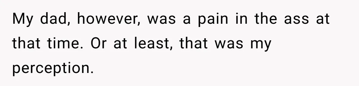 My dad, however, was a pain in the ass at that time. Or at least, that was my perception.