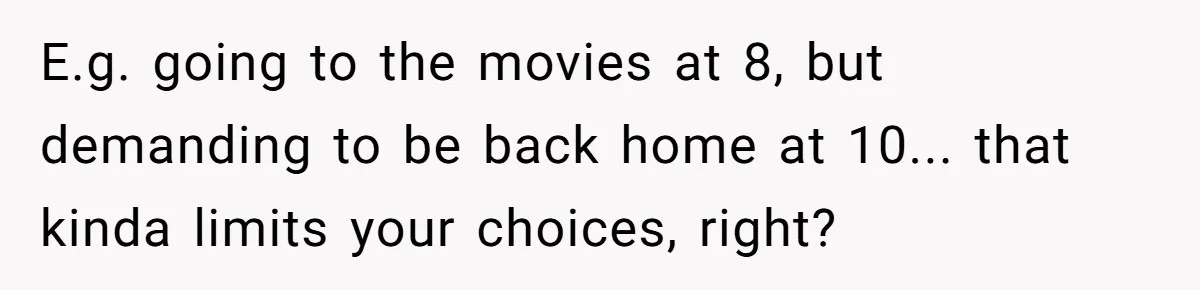 E.g. going to the movies at 8, but demanding to be back home at 10... that kinda limits your choices, right?