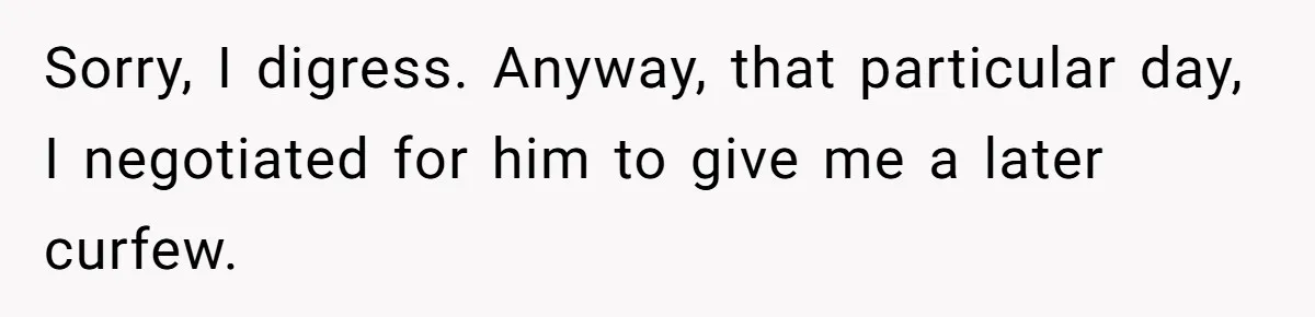 Sorry, I digress. Anyway, that particular day, I negotiated for him to give me a later curfew.