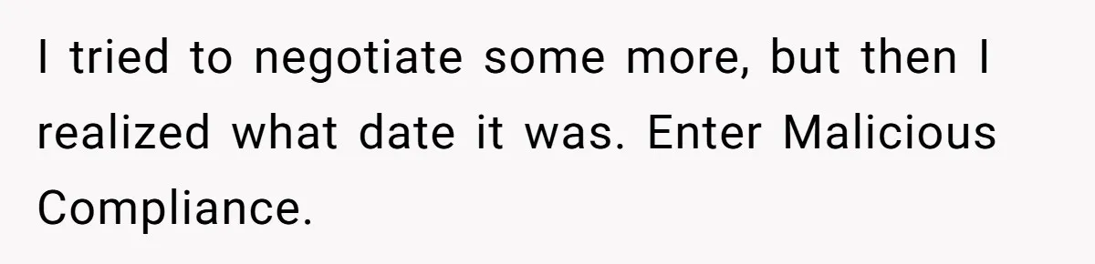 I tried to negotiate some more, but then I realized what date it was. Enter Malicious Compliance.