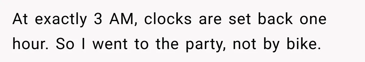 At exactly 3 AM, clocks are set back one hour. So I went to the party, not by bike.