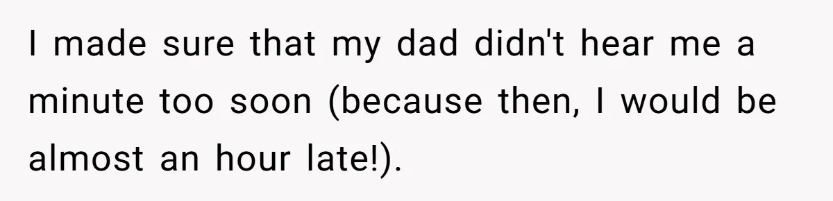 I made sure that my dad didn't hear me a minute too soon (because then, I would be almost an hour late!).