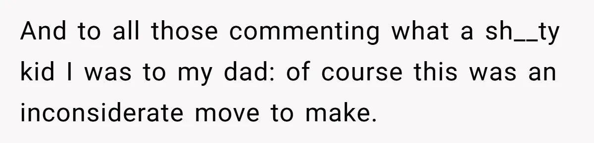 And to all those commenting what a sh__ty kid I was to my dad: of course this was an inconsiderate move to make.