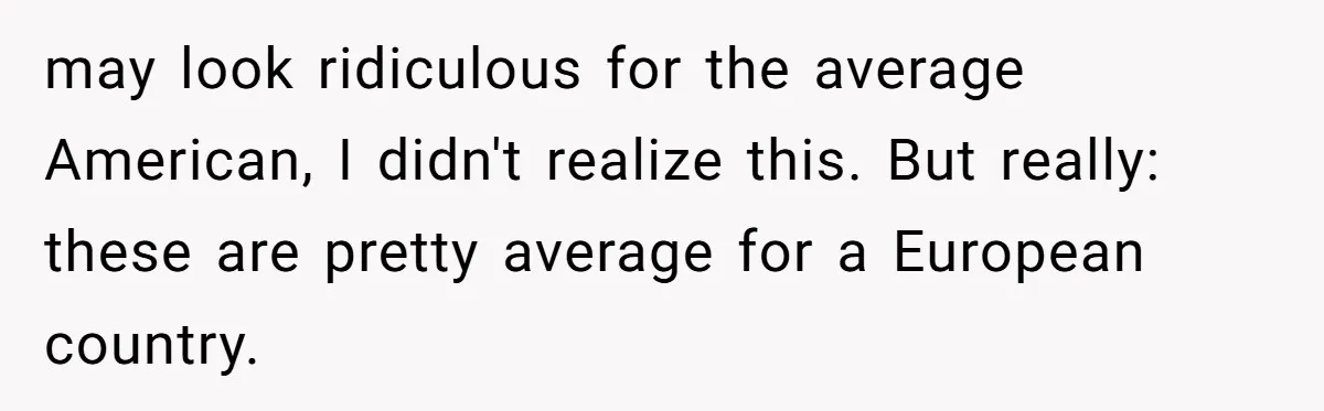 may look ridiculous for the average American, I didn't realize this. But really: these are pretty average for a European country.