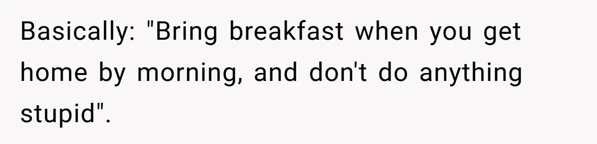 Basically: "Bring breakfast when you get home by morning, and don't do anything stupid".