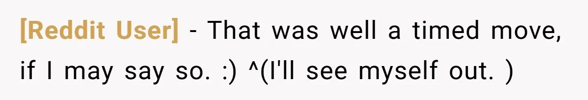 [Reddit User] − That was well a timed move, if I may say so. :) ^(I'll see myself out. )