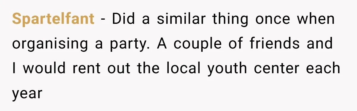 Spartelfant − Did a similar thing once when organising a party. A couple of friends and I would rent out the local youth center each year