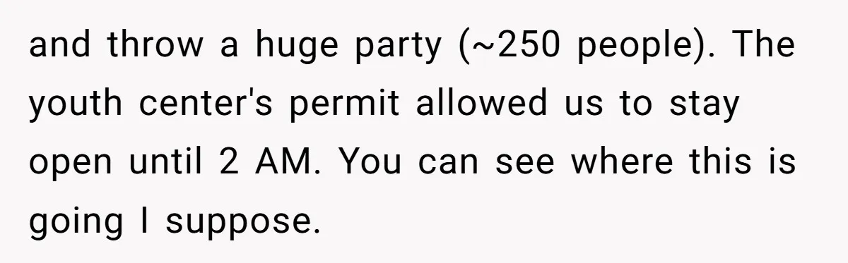 and throw a huge party (~250 people). The youth center's permit allowed us to stay open until 2 AM. You can see where this is going I suppose.