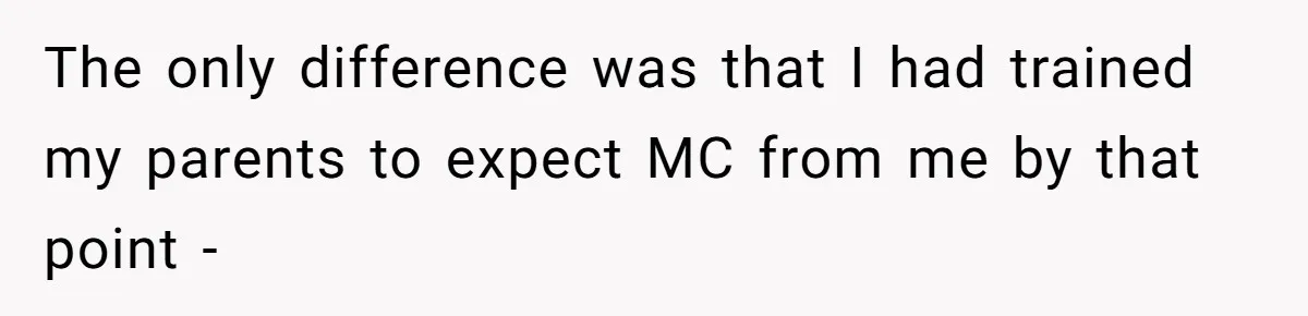 The only difference was that I had trained my parents to expect MC from me by that point -
