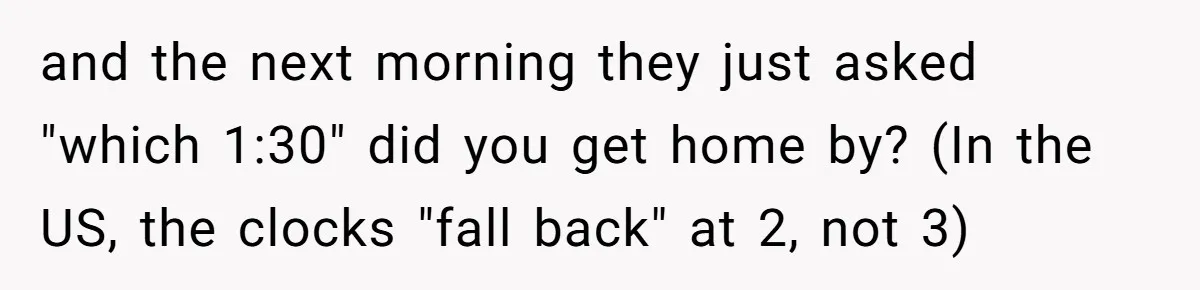 and the next morning they just asked "which 1:30" did you get home by? (In the US, the clocks "fall back" at 2, not 3)