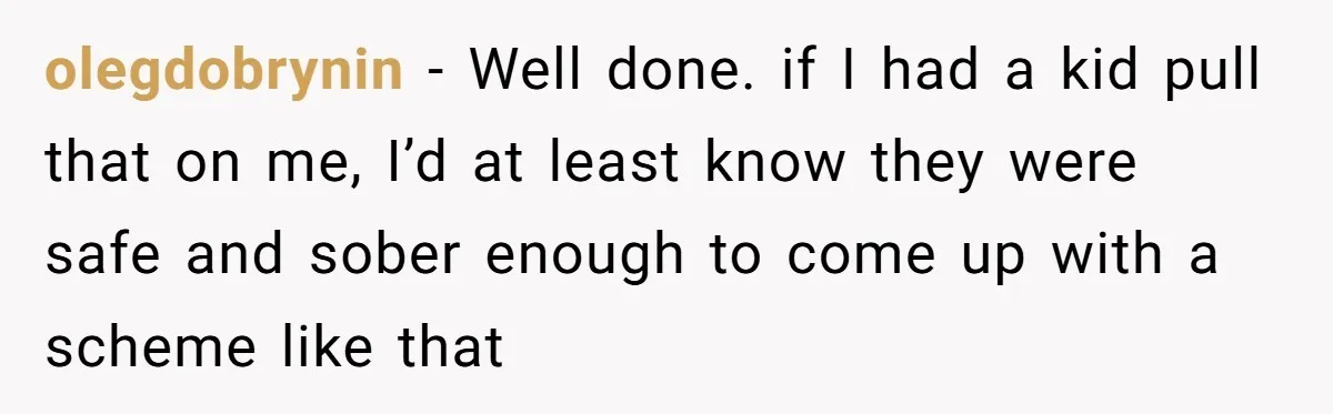olegdobrynin − Well done. if I had a kid pull that on me, I’d at least know they were safe and sober enough to come up with a scheme like...