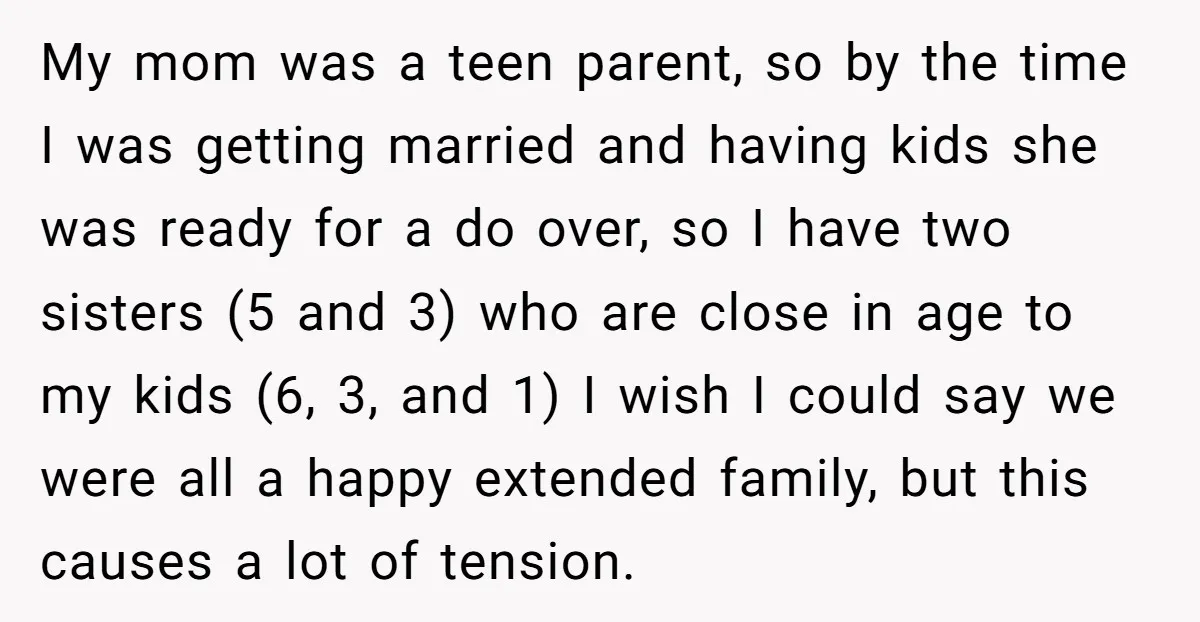 My mom was a teen parent, so by the time I was getting married and having kids she was ready for a do over, so I have two sisters (5...