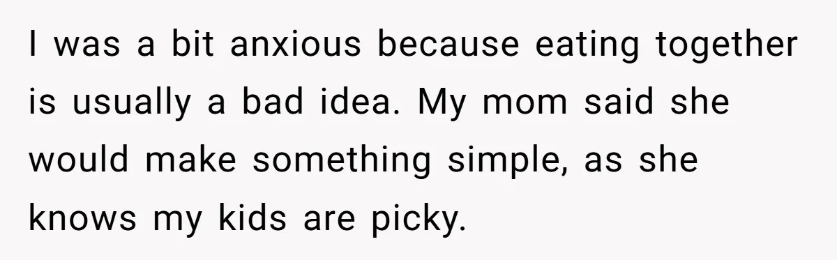 I was a bit anxious because eating together is usually a bad idea. My mom said she would make something simple, as she knows my kids are picky.
