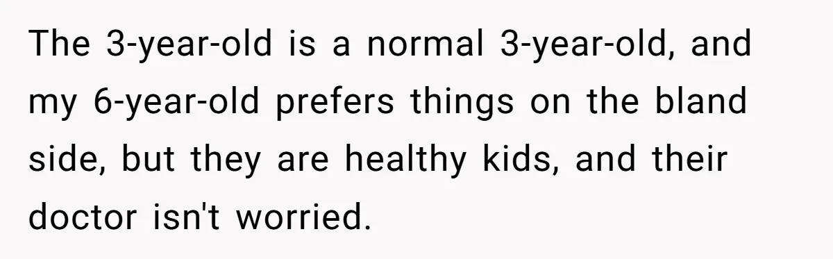 The 3-year-old is a normal 3-year-old, and my 6-year-old prefers things on the bland side, but they are healthy kids, and their doctor isn't worried.