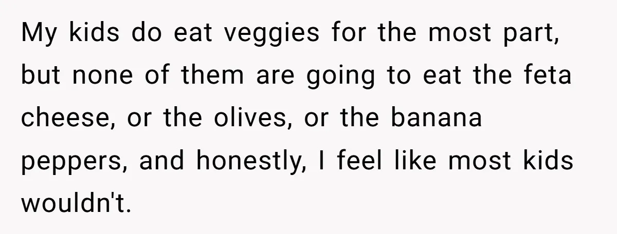 My kids do eat veggies for the most part, but none of them are going to eat the feta cheese, or the olives, or the banana peppers, and honestly, I...