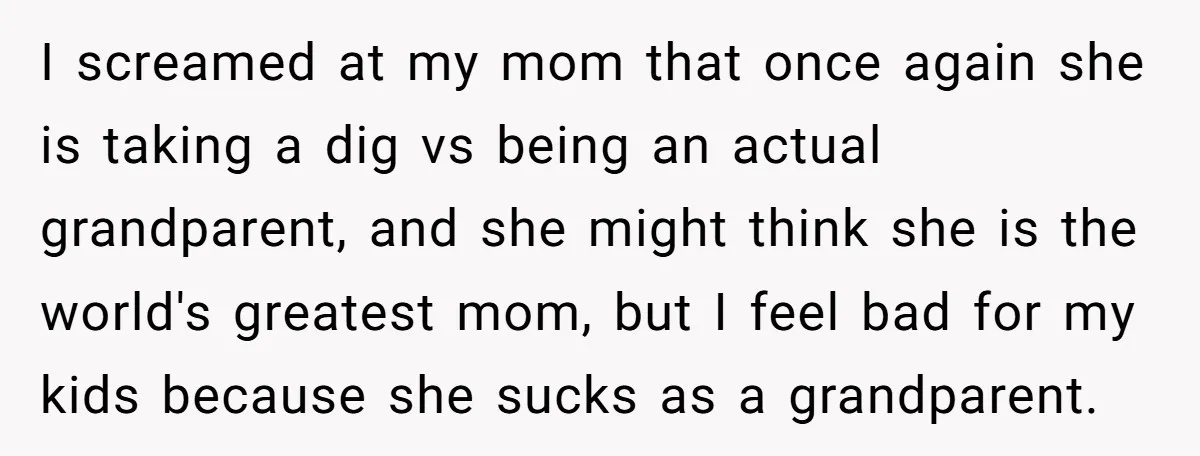 I screamed at my mom that once again she is taking a dig vs being an actual grandparent, and she might think she is the world's greatest mom, but I...