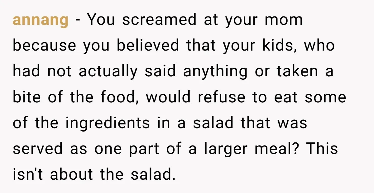 annang − You screamed at your mom because you believed that your kids, who had not actually said anything or taken a bite of the food, would refuse to eat...