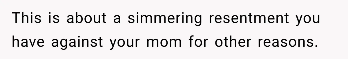 This is about a simmering resentment you have against your mom for other reasons.