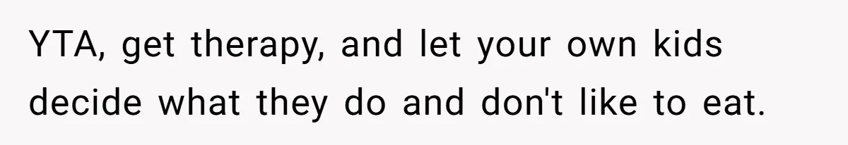 YTA, get therapy, and let your own kids decide what they do and don't like to eat.