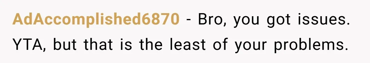 AdAccomplished6870 − Bro, you got issues. YTA, but that is the least of your problems.