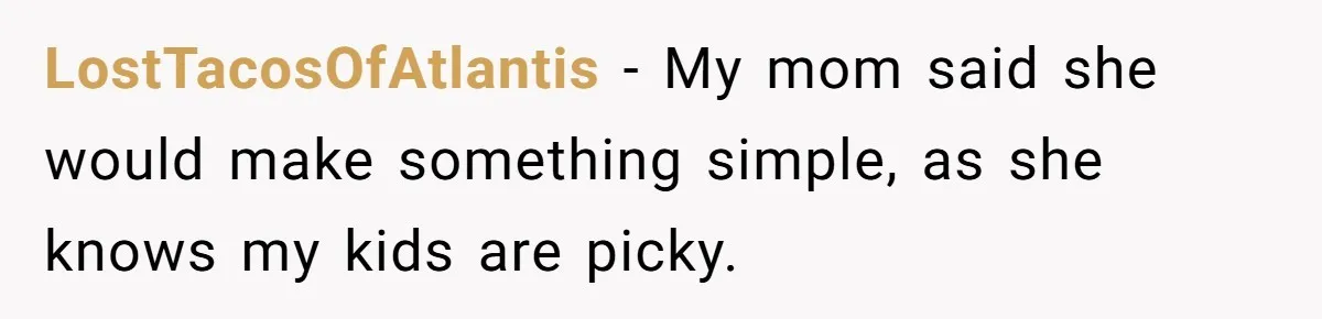 LostTacosOfAtlantis − My mom said she would make something simple, as she knows my kids are picky.