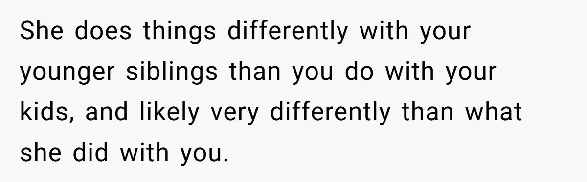 She does things differently with your younger siblings than you do with your kids, and likely very differently than what she did with you.
