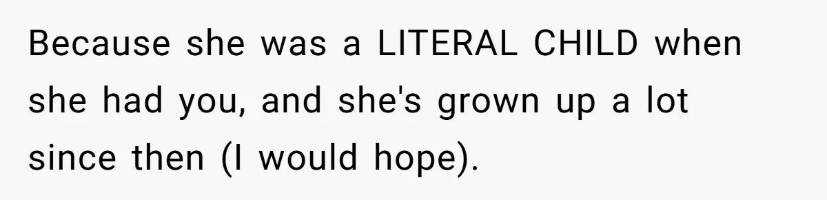 Because she was a LITERAL CHILD when she had you, and she's grown up a lot since then (I would hope).