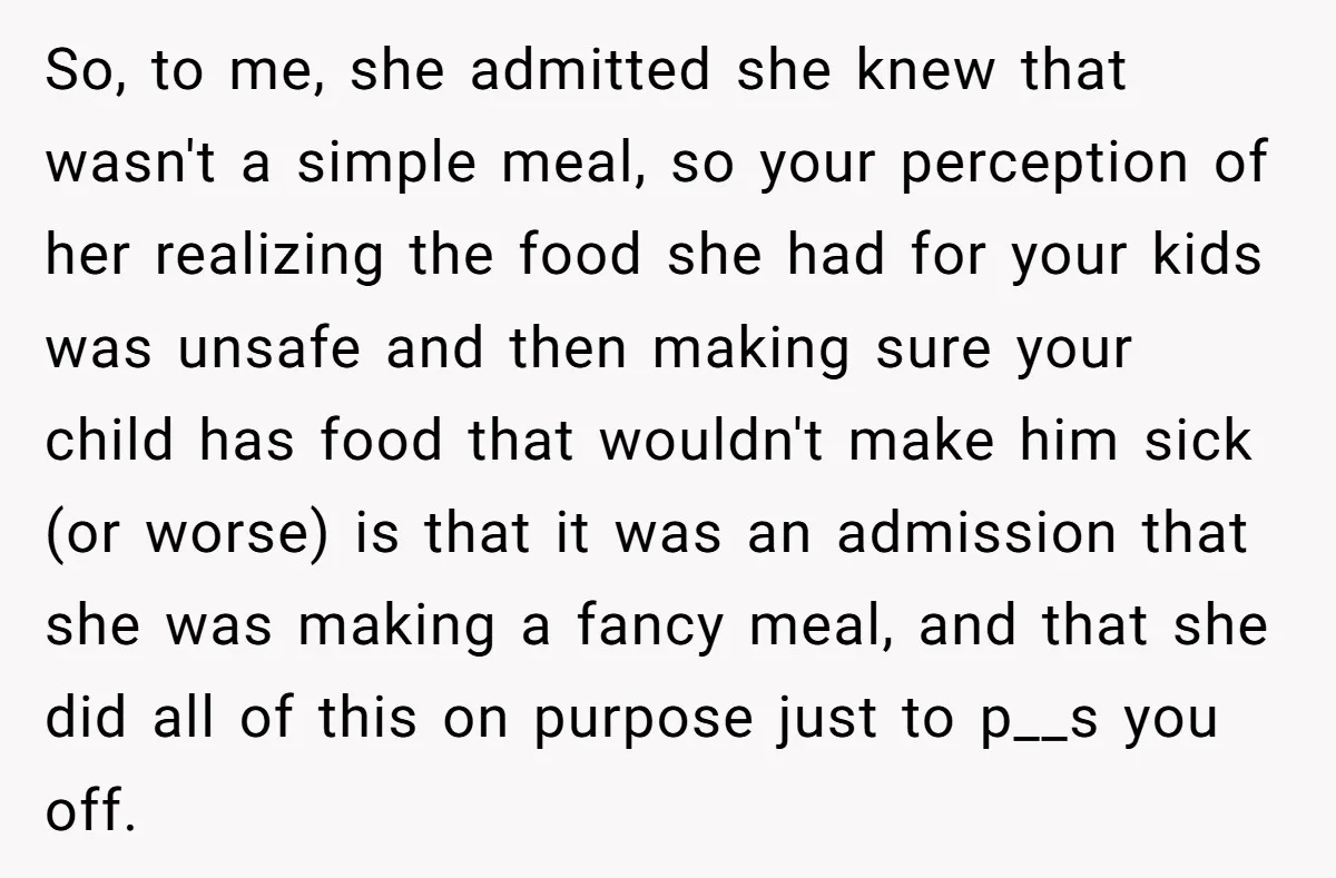 So, to me, she admitted she knew that wasn't a simple meal, so your perception of her realizing the food she had for your kids was unsafe and then making...