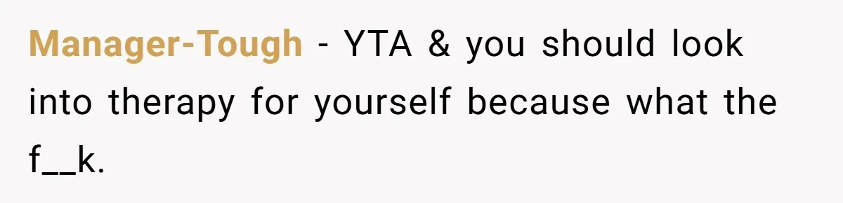 Manager-Tough − YTA & you should look into therapy for yourself because what the f__k.