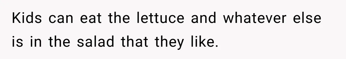 Kids can eat the lettuce and whatever else is in the salad that they like.