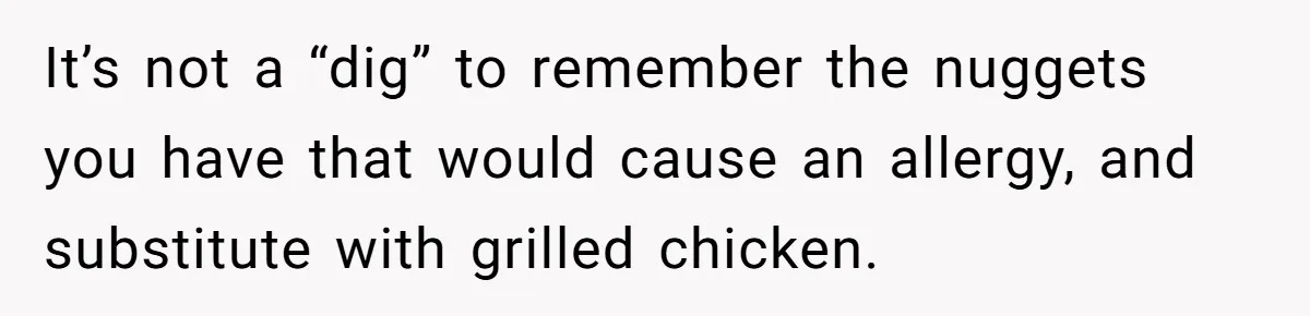 It’s not a “dig” to remember the nuggets you have that would cause an allergy, and substitute with grilled chicken.