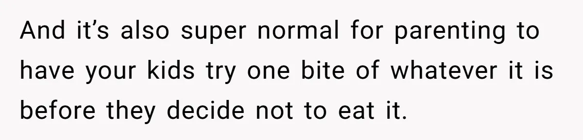 And it’s also super normal for parenting to have your kids try one bite of whatever it is before they decide not to eat it.