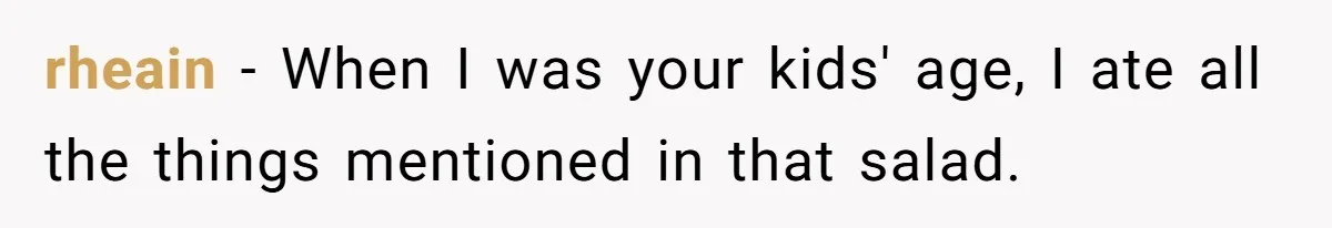 rheain − When I was your kids' age, I ate all the things mentioned in that salad.