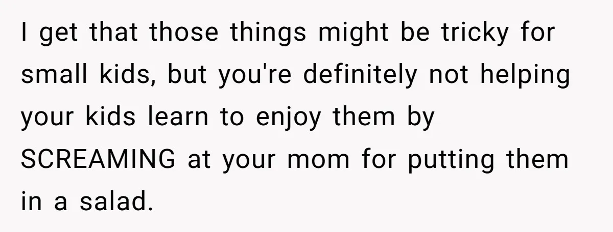 I get that those things might be tricky for small kids, but you're definitely not helping your kids learn to enjoy them by SCREAMING at your mom for putting them...
