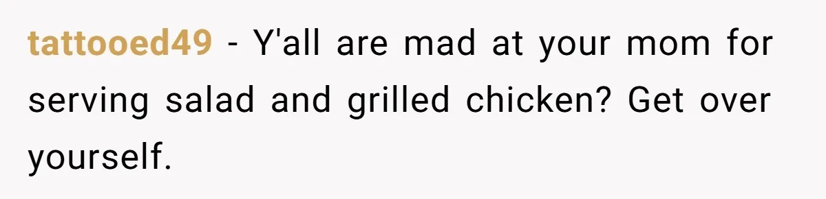 tattooed49 − Y'all are mad at your mom for serving salad and grilled chicken? Get over yourself.