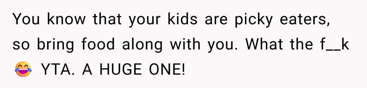 You know that your kids are picky eaters, so bring food along with you. What the f__k😂 YTA. A HUGE ONE!