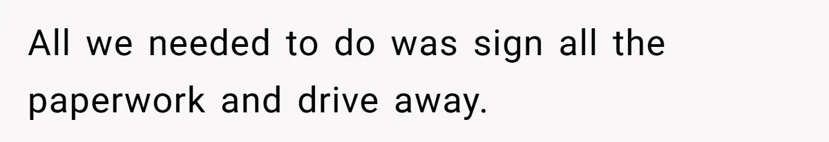 All we needed to do was sign all the paperwork and drive away.